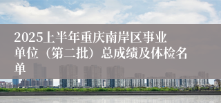 2025上半年重庆南岸区事业单位（第二批）总成绩及体检名单