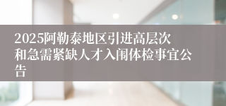 2025阿勒泰地区引进高层次和急需紧缺人才入闱体检事宜公告