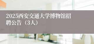 2025西安交通大学博物馆招聘公告（3人）