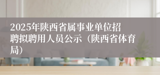 2025年陕西省属事业单位招聘拟聘用人员公示（陕西省体育局）