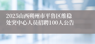 2025山西朔州市平鲁区维稳处突中心人员招聘100人公告