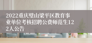 2022重庆璧山梁平区教育事业单位考核招聘公费师范生122人公告