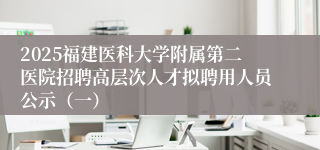 2025福建医科大学附属第二医院招聘高层次人才拟聘用人员公示（一）