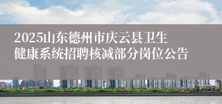 2025山东德州市庆云县卫生健康系统招聘核减部分岗位公告