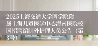 2025上海交通大学医学院附属上海儿童医学中心海南医院校园招聘编制外护理人员公告（第3号）