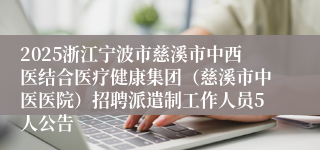 2025浙江宁波市慈溪市中西医结合医疗健康集团（慈溪市中医医院）招聘派遣制工作人员5人公告