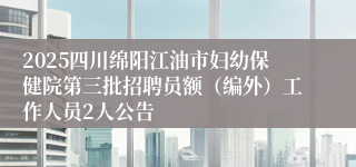 2025四川绵阳江油市妇幼保健院第三批招聘员额（编外）工作人员2人公告