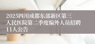 2025四川成都东部新区第三人民医院第二季度编外人员招聘11人公告