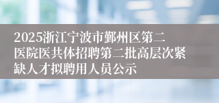 2025浙江宁波市鄞州区第二医院医共体招聘第二批高层次紧缺人才拟聘用人员公示