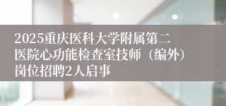 2025重庆医科大学附属第二医院心功能检查室技师（编外）岗位招聘2人启事