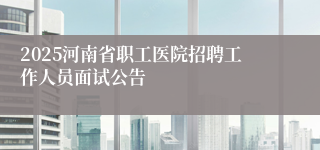 2025河南省职工医院招聘工作人员面试公告