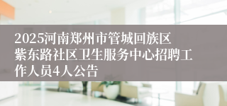 2025河南郑州市管城回族区紫东路社区卫生服务中心招聘工作人员4人公告