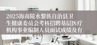 2025海南陵水黎族自治县卫生健康委员会考核招聘基层医疗机构事业编制人员面试成绩及有关公告（第3号）