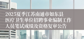 2025夏季江苏南通市如东县医疗卫生单位招聘事业编制工作人员笔试成绩及资格复审公告