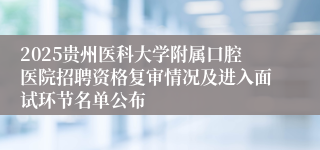 2025贵州医科大学附属口腔医院招聘资格复审情况及进入面试环节名单公布