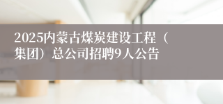 2025内蒙古煤炭建设工程（集团）总公司招聘9人公告