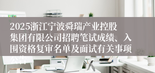 2025浙江宁波舜瑞产业控股集团有限公司招聘笔试成绩、入围资格复审名单及面试有关事项公告