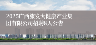 2025广西旅发大健康产业集团有限公司招聘8人公告