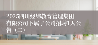 2025四川经纬教育管理集团有限公司下属子公司招聘1人公告（二）