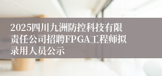 2025四川九洲防控科技有限责任公司招聘FPGA工程师拟录用人员公示