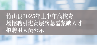 竹山县2025年上半年高校专场招聘引进高层次急需紧缺人才拟聘用人员公示