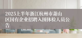 2025上半年浙江杭州市萧山区国有企业招聘入围体检人员公告