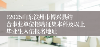 ?2025山东滨州市博兴县结合事业单位招聘征集本科及以上毕业生入伍报名地址