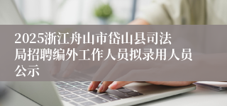 2025浙江舟山市岱山县司法局招聘编外工作人员拟录用人员公示