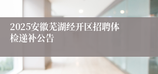 2025安徽芜湖经开区招聘体检递补公告