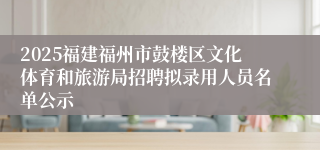 2025福建福州市鼓楼区文化体育和旅游局招聘拟录用人员名单公示
