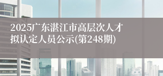 2025广东湛江市高层次人才拟认定人员公示(第248期)