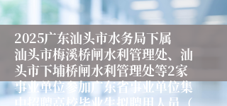 2025广东汕头市水务局下属汕头市梅溪桥闸水利管理处、汕头市下埔桥闸水利管理处等2家事业单位参加广东省事业单位集中招聘高校毕业生拟聘用人员（第一批）公示