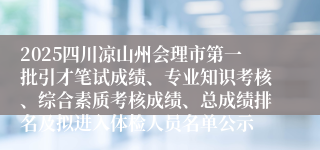 2025四川凉山州会理市第一批引才笔试成绩、专业知识考核、综合素质考核成绩、总成绩排名及拟进入体检人员名单公示