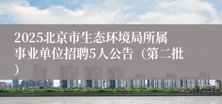 2025北京市生态环境局所属事业单位招聘5人公告（第二批）