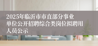 2025年临沂市市直部分事业单位公开招聘综合类岗位拟聘用人员公示