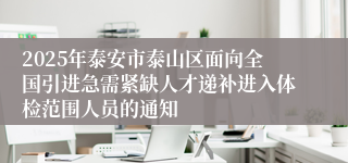 2025年泰安市泰山区面向全国引进急需紧缺人才递补进入体检范围人员的通知
