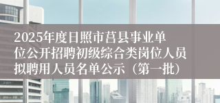 2025年度日照市莒县事业单位公开招聘初级综合类岗位人员拟聘用人员名单公示（第一批）