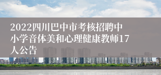 2022四川巴中市考核招聘中小学音体美和心理健康教师17人公告