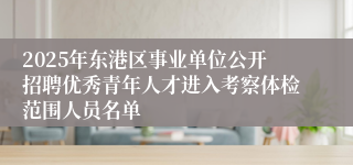 2025年东港区事业单位公开招聘优秀青年人才进入考察体检范围人员名单