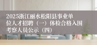 2025浙江丽水松阳县事业单位人才招聘（一）体检合格入围考察人员公示（四）