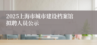 2025上海市城市建设档案馆拟聘人员公示