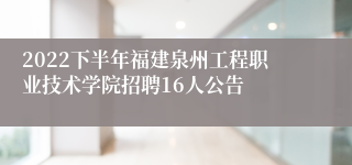 2022下半年福建泉州工程职业技术学院招聘16人公告
