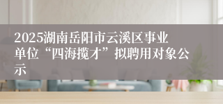 2025湖南岳阳市云溪区事业单位“四海揽才”拟聘用对象公示