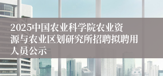 2025中国农业科学院农业资源与农业区划研究所招聘拟聘用人员公示
