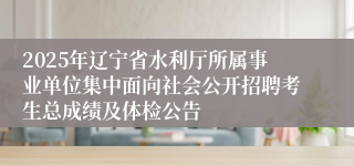 2025年辽宁省水利厅所属事业单位集中面向社会公开招聘考生总成绩及体检公告