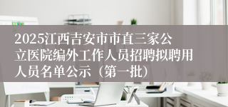 2025江西吉安市市直三家公立医院编外工作人员招聘拟聘用人员名单公示（第一批）