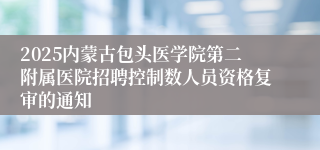 2025内蒙古包头医学院第二附属医院招聘控制数人员资格复审的通知