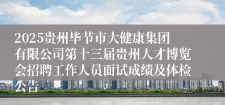 2025贵州毕节市大健康集团有限公司第十三届贵州人才博览会招聘工作人员面试成绩及体检公告