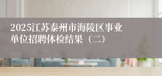 2025江苏泰州市海陵区事业单位招聘体检结果（二）