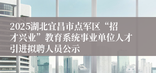2025湖北宜昌市点军区“招才兴业”教育系统事业单位人才引进拟聘人员公示